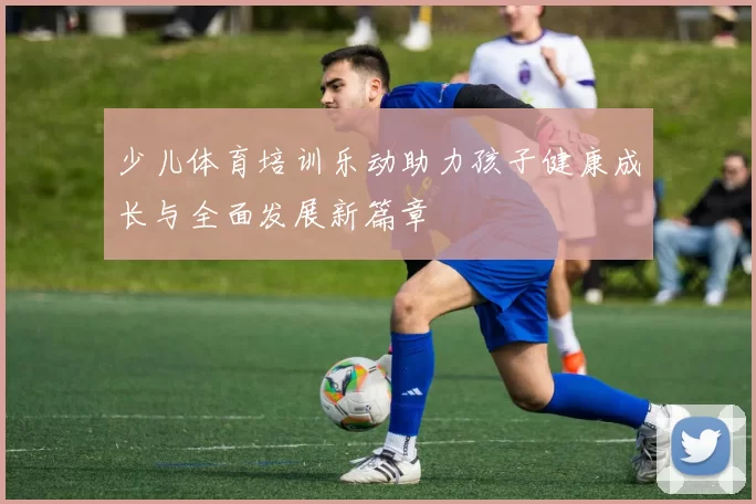 少儿体育培训乐动助力孩子健康成长与全面发展新篇章