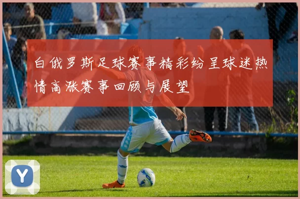 白俄罗斯足球赛事精彩纷呈球迷热情高涨赛事回顾与展望
