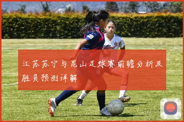 江苏苏宁与昆山足球赛前瞻分析及胜负预测详解