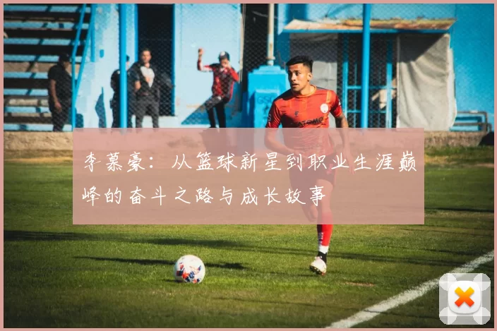 李慕豪：从篮球新星到职业生涯巅峰的奋斗之路与成长故事