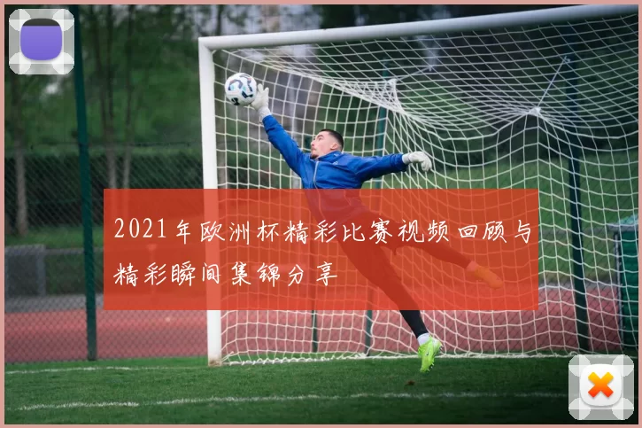 2021年欧洲杯精彩比赛视频回顾与精彩瞬间集锦分享