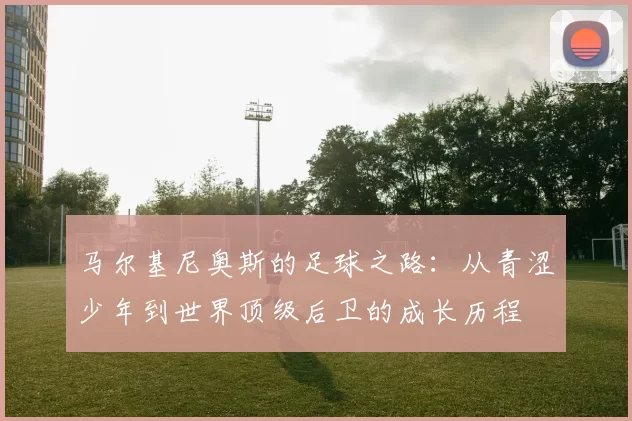 马尔基尼奥斯的足球之路：从青涩少年到世界顶级后卫的成长历程