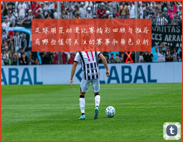 足球明星动漫比赛精彩回顾与推荐有哪些值得关注的赛事和角色分析