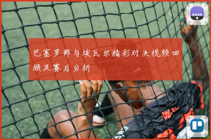 巴塞罗那与埃瓦尔精彩对决视频回顾及赛后分析