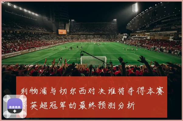 利物浦与切尔西对决谁将夺得本赛季英超冠军的最终预测分析