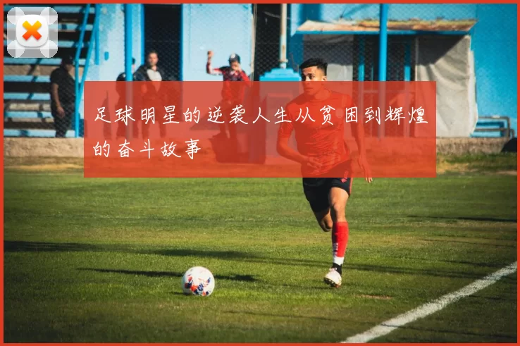 足球明星的逆袭人生从贫困到辉煌的奋斗故事